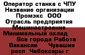 Оператор станка с ЧПУ › Название организации ­ Промэкс, ООО › Отрасль предприятия ­ Машиностроение › Минимальный оклад ­ 70 000 - Все города Работа » Вакансии   . Чувашия респ.,Чебоксары г.